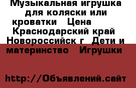 Музыкальная игрушка для коляски или кроватки › Цена ­ 400 - Краснодарский край, Новороссийск г. Дети и материнство » Игрушки   